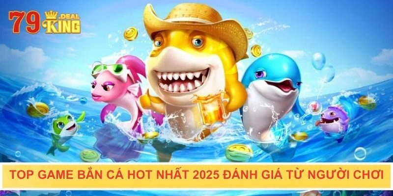 Top game bắn cá hot nhất 2025 đánh giá từ người chơi